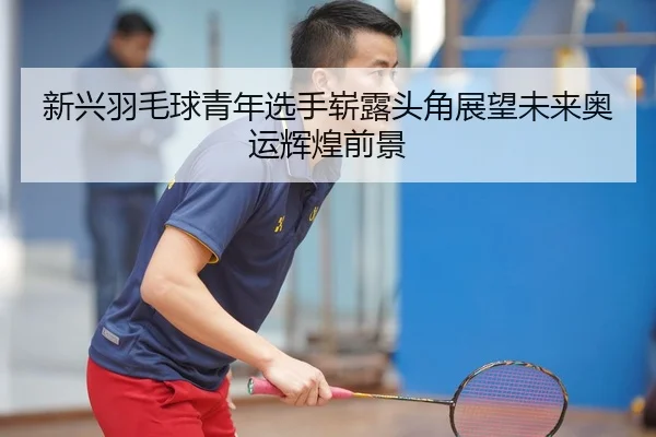新兴羽毛球青年选手崭露头角展望未来奥运辉煌前景（AYX SPORTS）